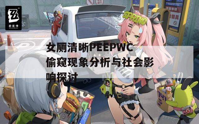 女厕清晰PEEPWC偷窥现象分析与社会影响探讨