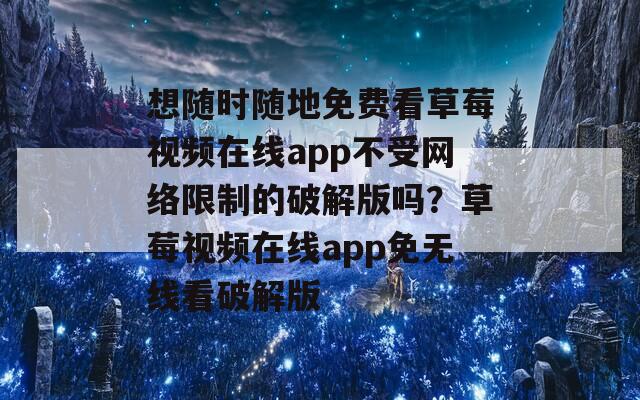 想随时随地免费看草莓视频在线app不受网络限制的破解版吗？草莓视频在线app免无线看破解版