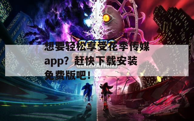 想要轻松享受花季传媒app？赶快下载安装免费版吧！