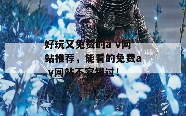 好玩又免费的a v网站推荐，能看的免费a v网站不容错过！