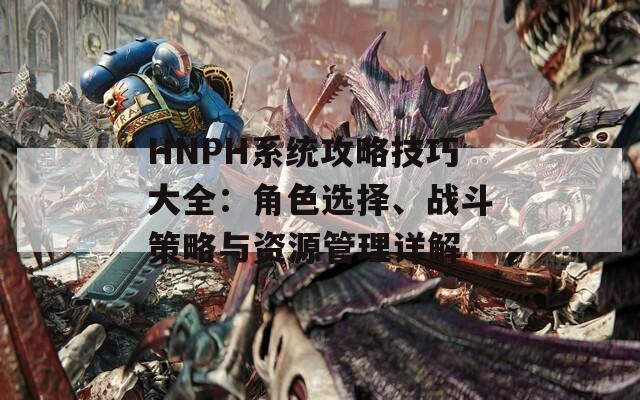 HNPH系统攻略技巧大全：角色选择、战斗策略与资源管理详解