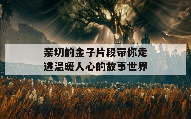 亲切的金子片段带你走进温暖人心的故事世界