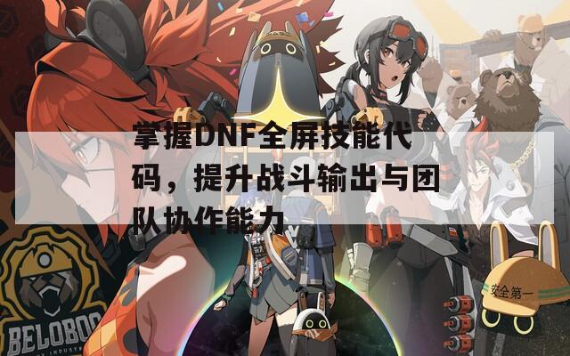 掌握DNF全屏技能代码，提升战斗输出与团队协作能力