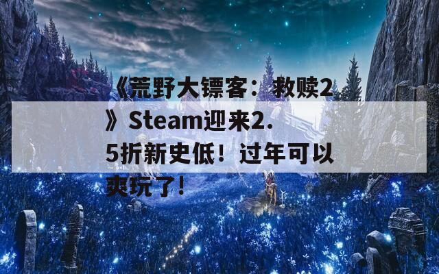 《荒野大镖客：救赎2》Steam迎来2.5折新史低！过年可以爽玩了!