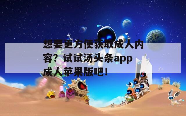 想要更方便获取成人内容？试试汤头条app成人苹果版吧！