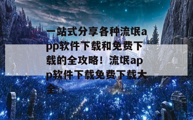 一站式分享各种流氓app软件下载和免费下载的全攻略！流氓app软件下载免费下载大全