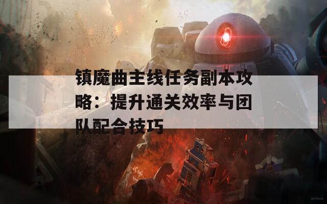 镇魔曲主线任务副本攻略：提升通关效率与团队配合技巧