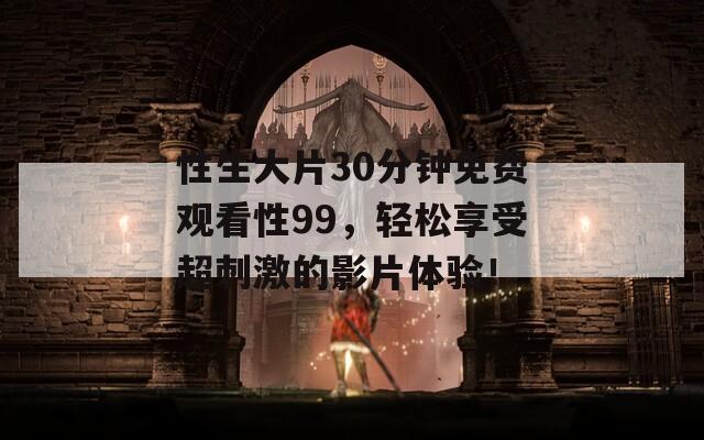 性生大片30分钟免费观看性99，轻松享受超刺激的影片体验！