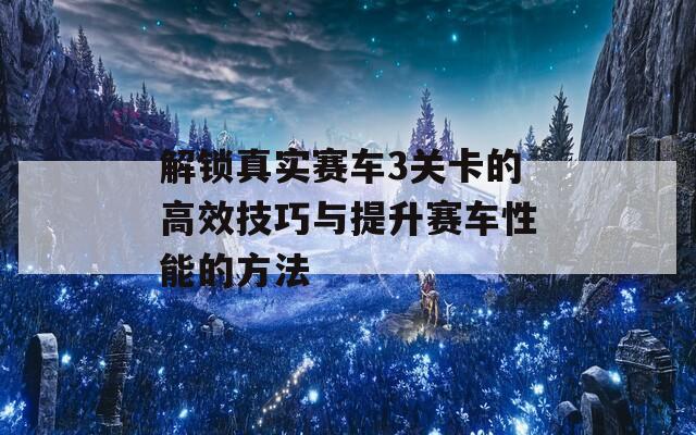 解锁真实赛车3关卡的高效技巧与提升赛车性能的方法