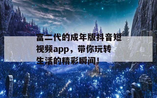 富二代的成年版抖音短视频app，带你玩转生活的精彩瞬间！